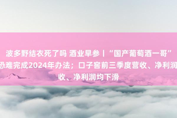 波多野结衣死了吗 酒业早参丨“国产葡萄酒一哥”张裕A恐难完成2024年办法；口子窖前三季度营收、净利润均下滑