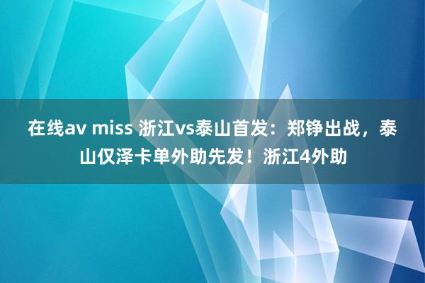 在线av miss 浙江vs泰山首发：郑铮出战，泰山仅泽卡单外助先发！浙江4外助