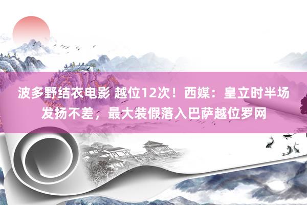 波多野结衣电影 越位12次！西媒：皇立时半场发扬不差，最大装假落入巴萨越位罗网