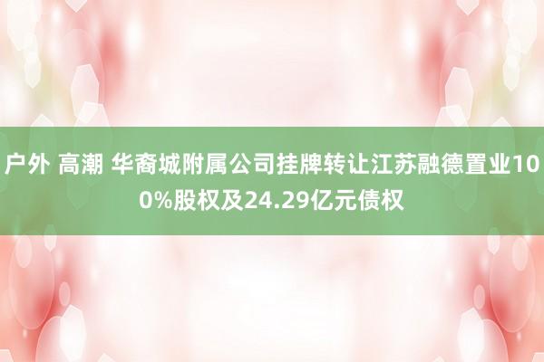 户外 高潮 华裔城附属公司挂牌转让江苏融德置业100%股权及24.29亿元债权