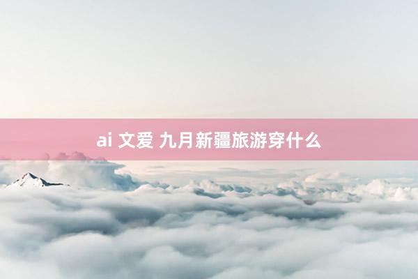 ai 文爱 九月新疆旅游穿什么