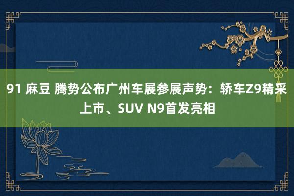 91 麻豆 腾势公布广州车展参展声势：轿车Z9精采上市、SUV N9首发亮相