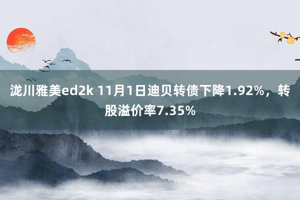 泷川雅美ed2k 11月1日迪贝转债下降1.92%，转股溢价率7.35%