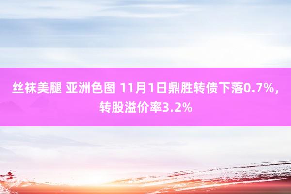 丝袜美腿 亚洲色图 11月1日鼎胜转债下落0.7%，转股溢价率3.2%