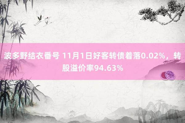 波多野结衣番号 11月1日好客转债着落0.02%，转股溢价率94.63%