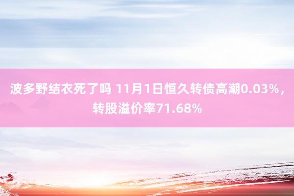 波多野结衣死了吗 11月1日恒久转债高潮0.03%，转股溢价率71.68%