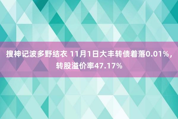 搜神记波多野结衣 11月1日大丰转债着落0.01%，转股溢价率47.17%