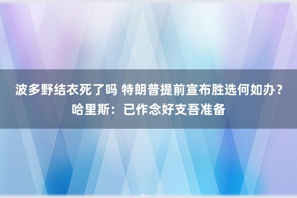 波多野结衣死了吗 特朗普提前宣布胜选何如办？哈里斯：已作念好支吾准备