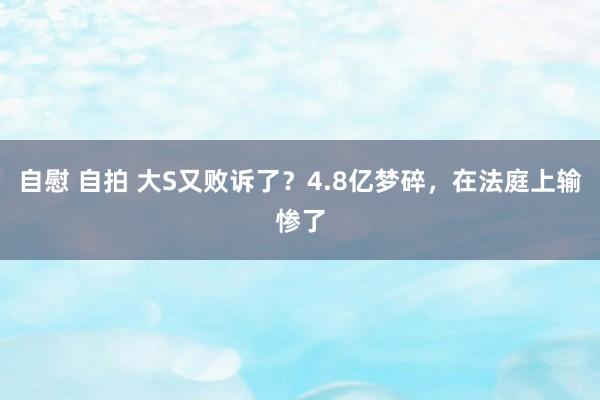 自慰 自拍 大S又败诉了？4.8亿梦碎，在法庭上输惨了