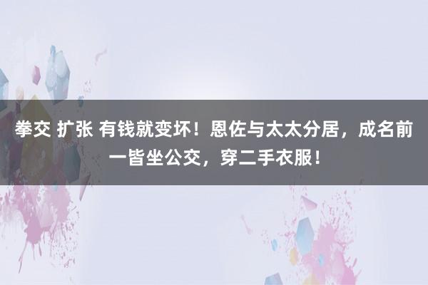 拳交 扩张 有钱就变坏！恩佐与太太分居，成名前一皆坐公交，穿二手衣服！