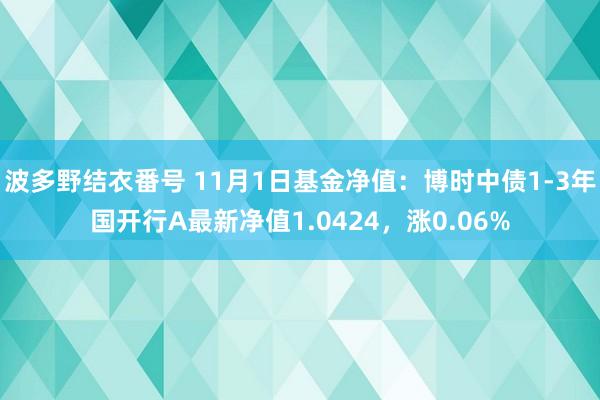 波多野结衣番号 11月1日基金净值：博时中债1-3年国开行A最新净值1.0424，涨0.06%