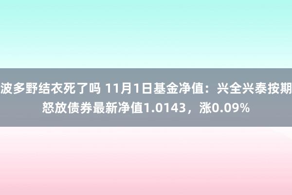 波多野结衣死了吗 11月1日基金净值：兴全兴泰按期怒放债券最新净值1.0143，涨0.09%