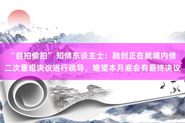 “自拍偷拍” 知情东谈主士：融创正在就境内债二次重组决议进行疏导，瞻望本月底会有最终决议