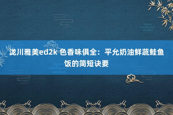 泷川雅美ed2k 色香味俱全：平允奶油鲜蔬鲑鱼饭的简短诀要