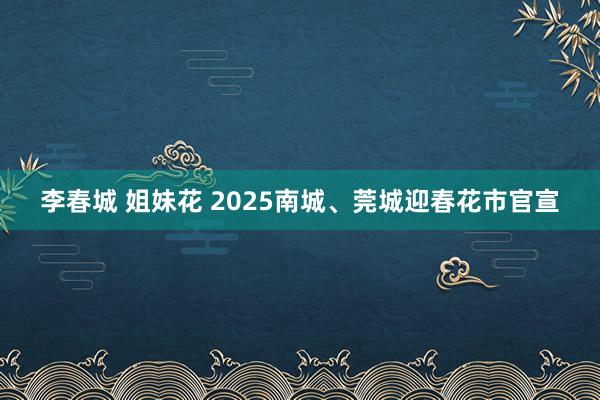 李春城 姐妹花 2025南城、莞城迎春花市官宣