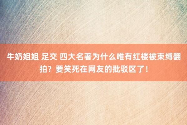 牛奶姐姐 足交 四大名著为什么唯有红楼被束缚翻拍？要笑死在网友的批驳区了！