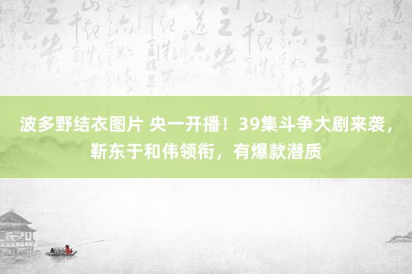 波多野结衣图片 央一开播！39集斗争大剧来袭，靳东于和伟领衔，有爆款潜质