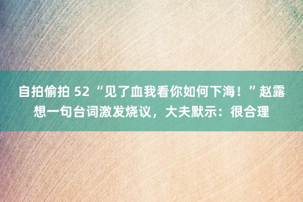 自拍偷拍 52 “见了血我看你如何下海！”赵露想一句台词激发烧议，大夫默示：很合理