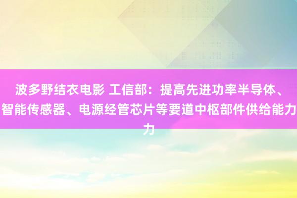波多野结衣电影 工信部：提高先进功率半导体、智能传感器、电源经管芯片等要道中枢部件供给能力