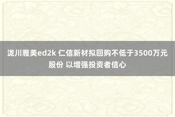 泷川雅美ed2k 仁信新材拟回购不低于3500万元股份 以增强投资者信心