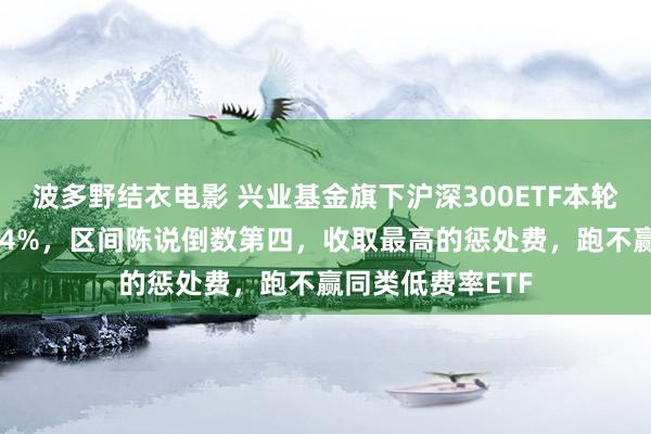 波多野结衣电影 兴业基金旗下沪深300ETF本轮行情跑输基准1.4%，区间陈说倒数第四，收取最高的惩处费，跑不赢同类低费率ETF