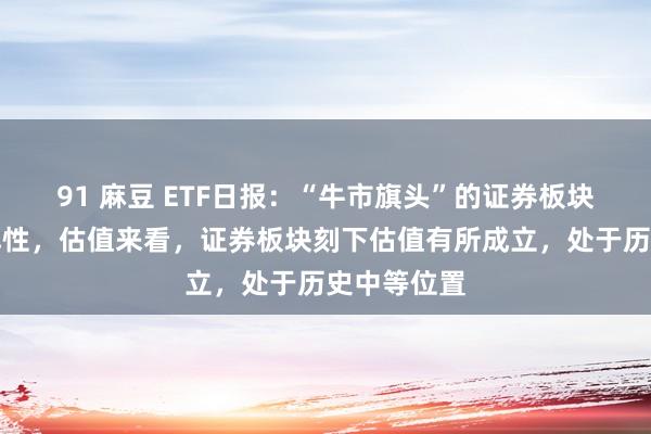 91 麻豆 ETF日报：“牛市旗头”的证券板块或有一定弹性，估值来看，证券板块刻下估值有所成立，处于历史中等位置