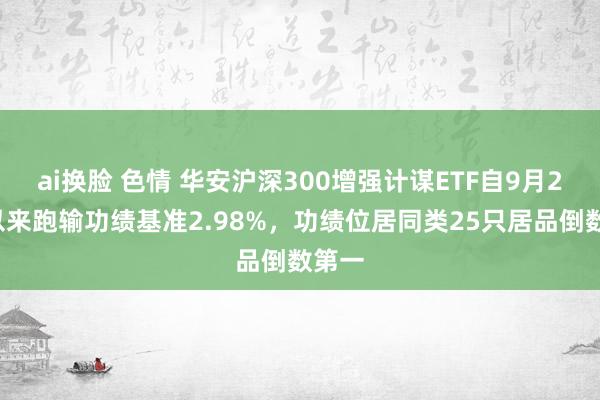 ai换脸 色情 华安沪深300增强计谋ETF自9月24日以来跑输功绩基准2.98%，功绩位居同类25只居品倒数第一