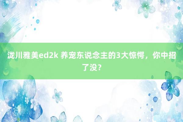 泷川雅美ed2k 养宠东说念主的3大惊愕，你中招了没？