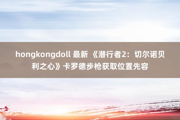 hongkongdoll 最新 《潜行者2：切尔诺贝利之心》卡罗德步枪获取位置先容