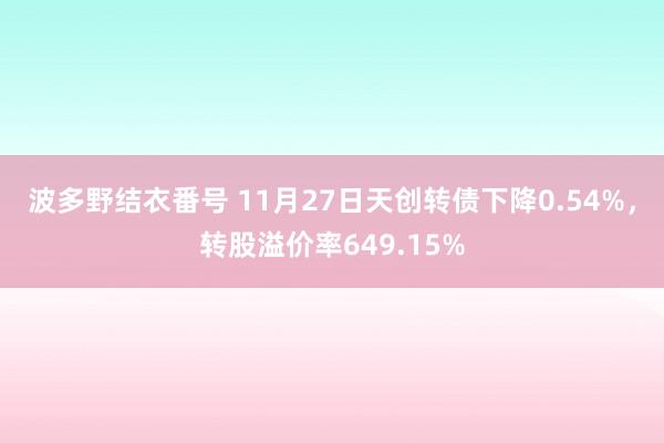 波多野结衣番号 11月27日天创转债下降0.54%，转股溢价率649.15%