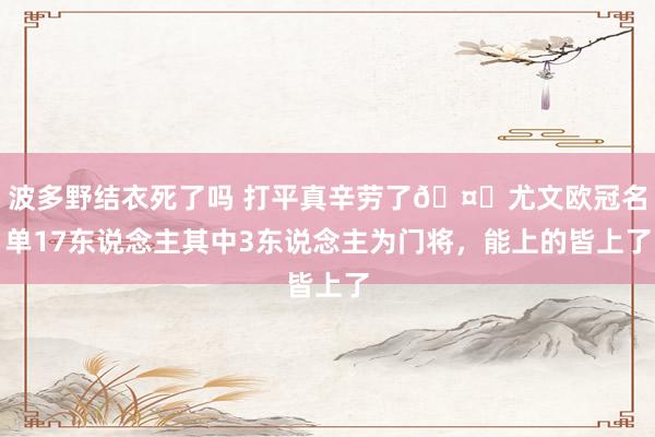 波多野结衣死了吗 打平真辛劳了🤕尤文欧冠名单17东说念主其中3东说念主为门将，能上的皆上了