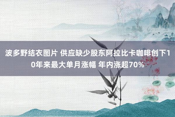 波多野结衣图片 供应缺少股东阿拉比卡咖啡创下10年来最大单月涨幅 年内涨超70%