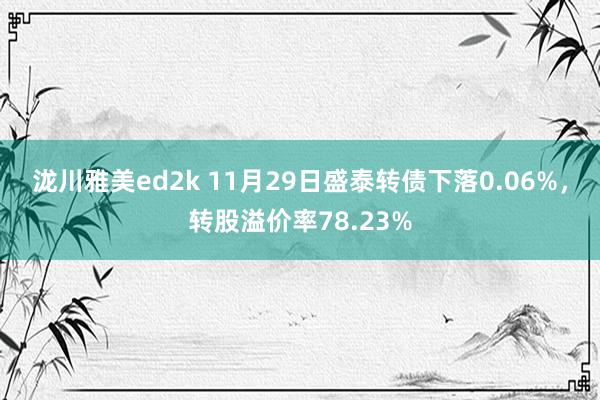 泷川雅美ed2k 11月29日盛泰转债下落0.06%，转股溢价率78.23%