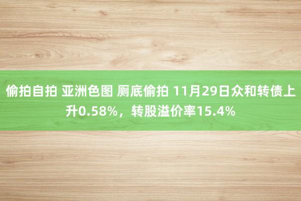 偷拍自拍 亚洲色图 厕底偷拍 11月29日众和转债上升0.58%，转股溢价率15.4%