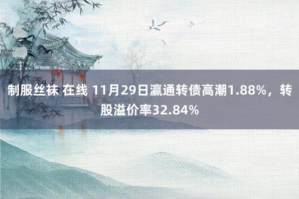 制服丝袜 在线 11月29日瀛通转债高潮1.88%，转股溢价率32.84%