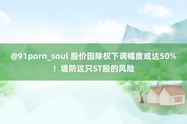 @91porn_soul 股价因除权下调幅度或达50%！堤防这只ST股的风险