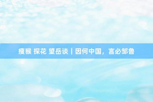 瘦猴 探花 望岳谈｜因何中国，言必邹鲁