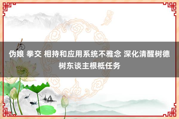 伪娘 拳交 相持和应用系统不雅念 深化清醒树德树东谈主根柢任务