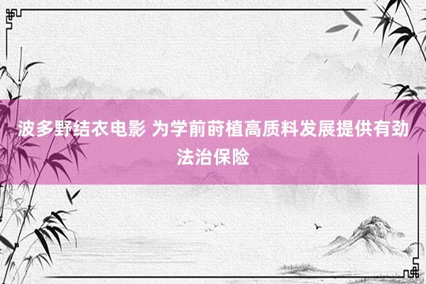 波多野结衣电影 为学前莳植高质料发展提供有劲法治保险