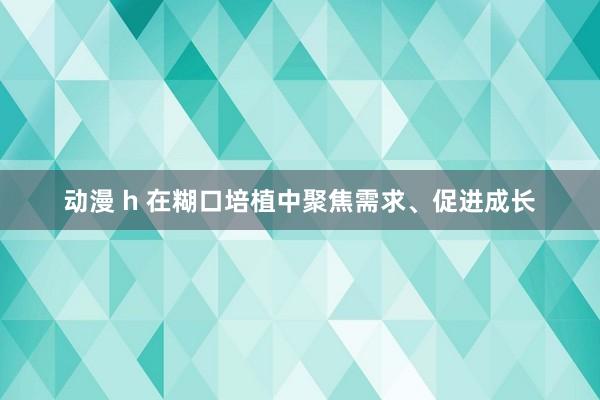 动漫 h 在糊口培植中聚焦需求、促进成长