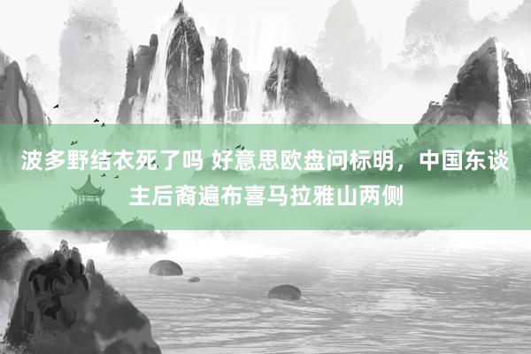 波多野结衣死了吗 好意思欧盘问标明，中国东谈主后裔遍布喜马拉雅山两侧