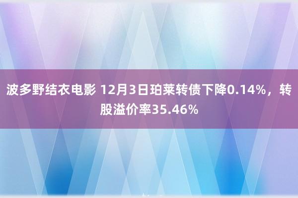 波多野结衣电影 12月3日珀莱转债下降0.14%，转股溢价率35.46%