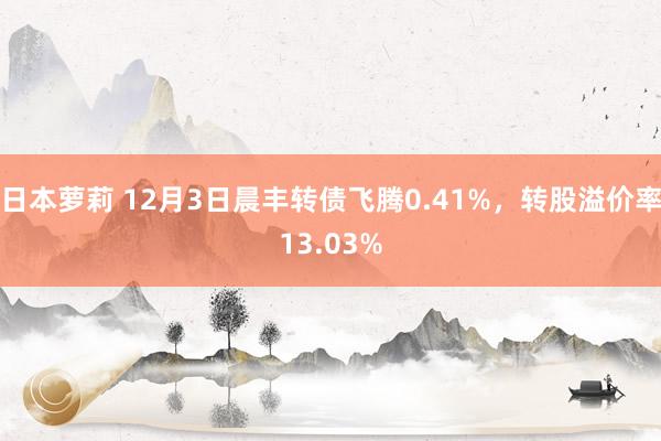 日本萝莉 12月3日晨丰转债飞腾0.41%，转股溢价率13.03%