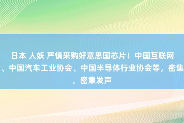 日本 人妖 严慎采购好意思国芯片！中国互联网协会、中国汽车工业协会、中国半导体行业协会等，密集发声