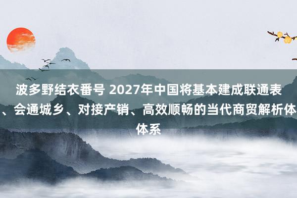 波多野结衣番号 2027年中国将基本建成联通表里、会通城乡、对接产销、高效顺畅的当代商贸解析体系