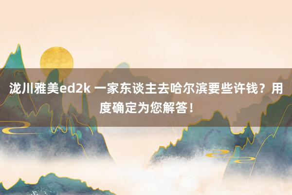 泷川雅美ed2k 一家东谈主去哈尔滨要些许钱？用度确定为您解答！