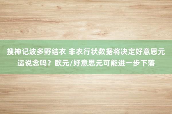 搜神记波多野结衣 非农行状数据将决定好意思元运说念吗？欧元/好意思元可能进一步下落