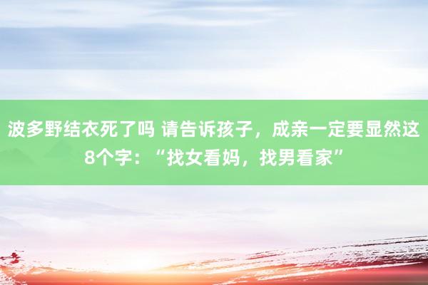 波多野结衣死了吗 请告诉孩子，成亲一定要显然这8个字：“找女看妈，找男看家”