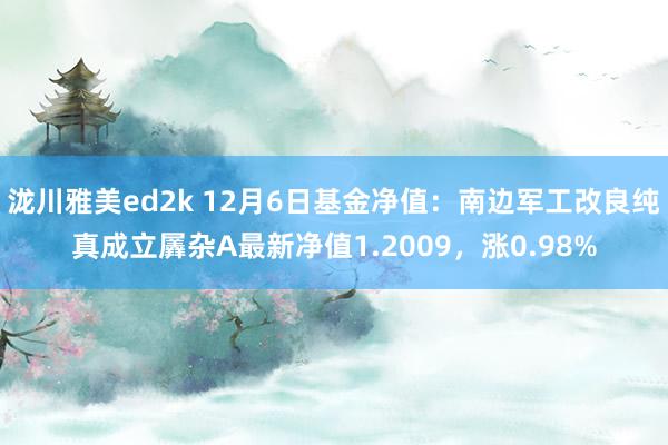 泷川雅美ed2k 12月6日基金净值：南边军工改良纯真成立羼杂A最新净值1.2009，涨0.98%