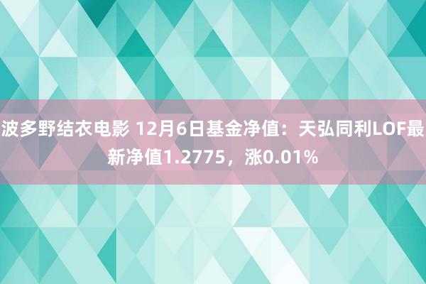 波多野结衣电影 12月6日基金净值：天弘同利LOF最新净值1.2775，涨0.01%